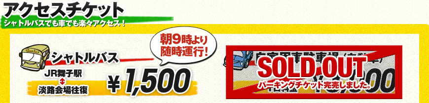 アクセスチケット：シャトルバス（JR舞子駅〜淡路会場往復） ￥1,500 自家用車駐車場（自動車：1日料金） ￥3,000 